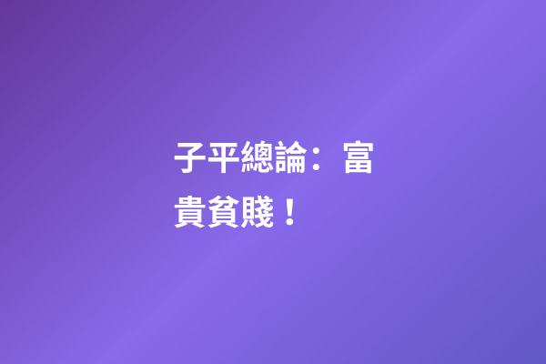 子平總論：富貴貧賤！
